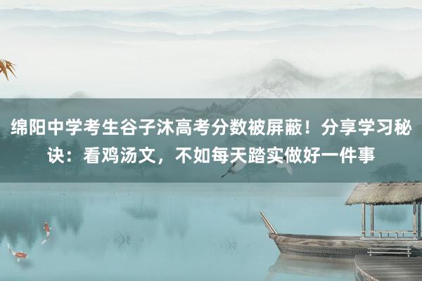 绵阳中学考生谷子沐高考分数被屏蔽！分享学习秘诀：看鸡汤文，不如每天踏实做好一件事