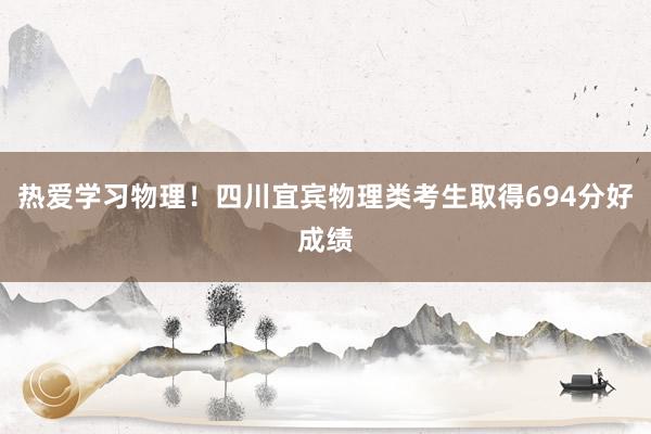 热爱学习物理！四川宜宾物理类考生取得694分好成绩