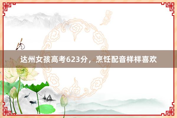 达州女孩高考623分，烹饪配音样样喜欢