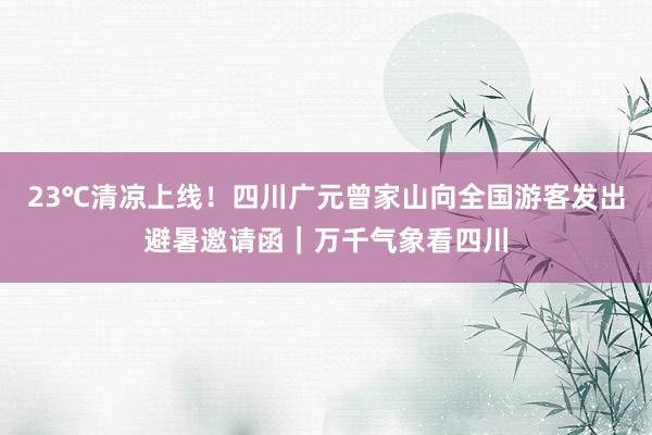 23℃清凉上线！四川广元曾家山向全国游客发出避暑邀请函｜万千气象看四川