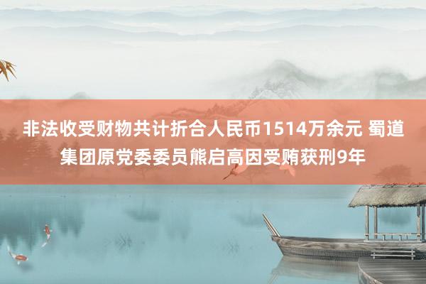 非法收受财物共计折合人民币1514万余元 蜀道集团原党委委员熊启高因受贿获刑9年