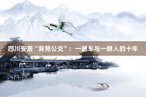 四川安居“背篼公交”：一趟车与一群人的十年