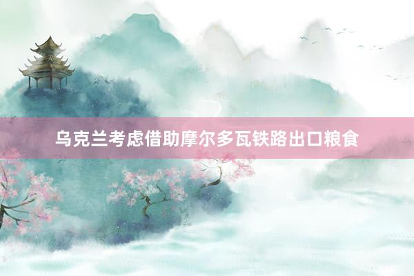 乌克兰考虑借助摩尔多瓦铁路出口粮食