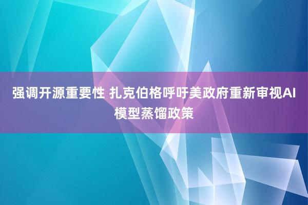 强调开源重要性 扎克伯格呼吁美政府重新审视AI模型蒸馏政策