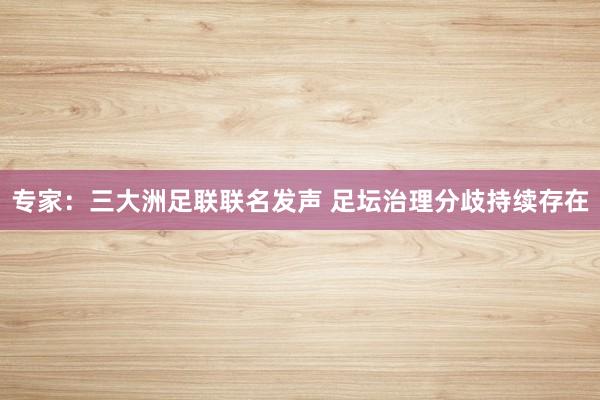专家：三大洲足联联名发声 足坛治理分歧持续存在