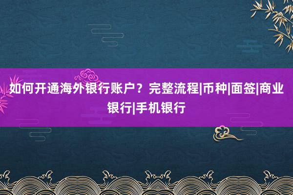 如何开通海外银行账户？完整流程|币种|面签|商业银行|手机银行