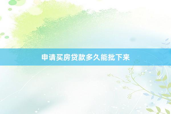 申请买房贷款多久能批下来
