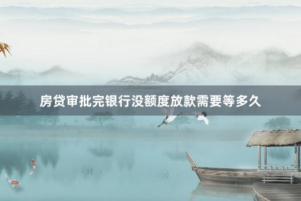房贷审批完银行没额度放款需要等多久