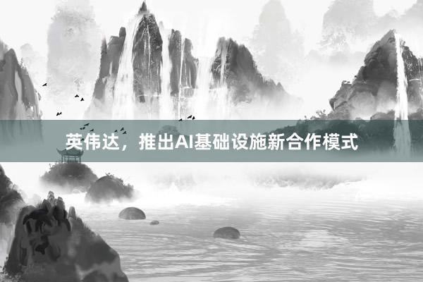 英伟达，推出AI基础设施新合作模式