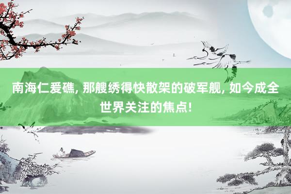 南海仁爰礁, 那艘绣得快散架的破军舰, 如今成全世界关注的焦点!