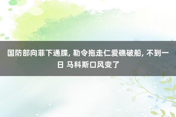 国防部向菲下通牒, 勒令拖走仁爱礁破船, 不到一日 马科斯口风变了