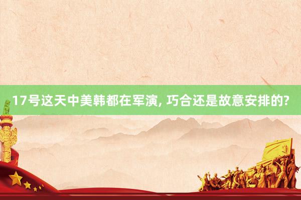 17号这天中美韩都在军演, 巧合还是故意安排的?