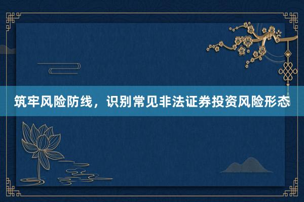 筑牢风险防线，识别常见非法证券投资风险形态