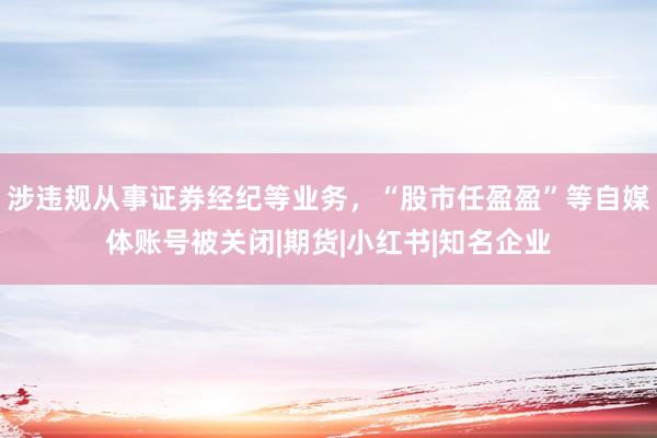 涉违规从事证券经纪等业务，“股市任盈盈”等自媒体账号被关闭|期货|小红书|知名企业