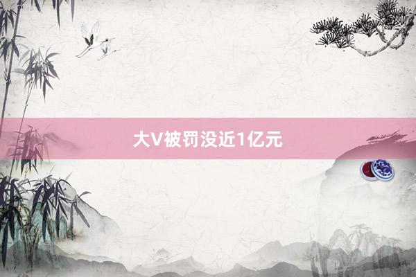 大V被罚没近1亿元