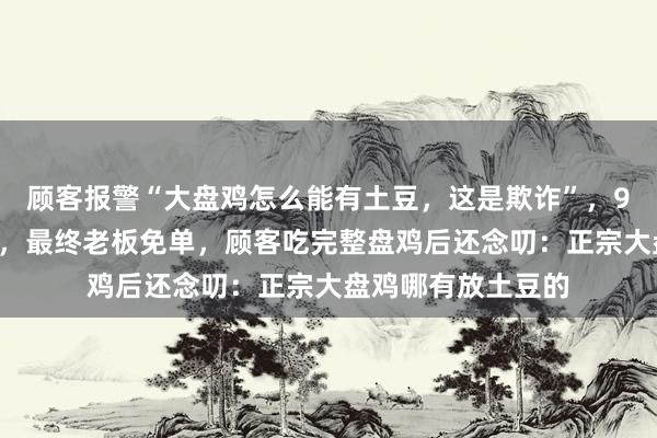 顾客报警“大盘鸡怎么能有土豆，这是欺诈”，90后民警耐心调解，最终老板免单，顾客吃完整盘鸡后还念叨：正宗大盘鸡哪有放土豆的