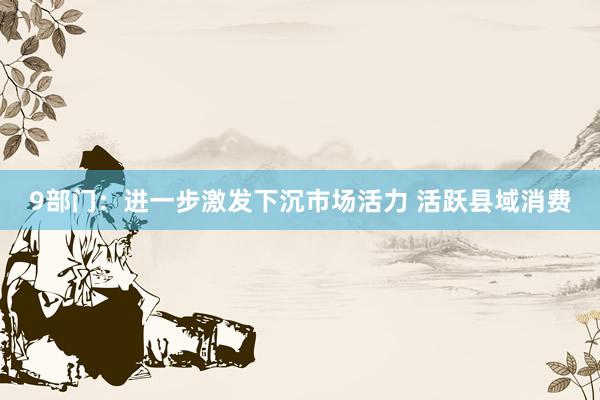 9部门：进一步激发下沉市场活力 活跃县域消费