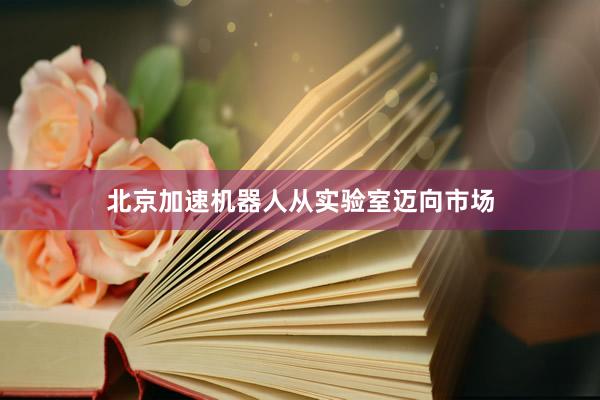 北京加速机器人从实验室迈向市场