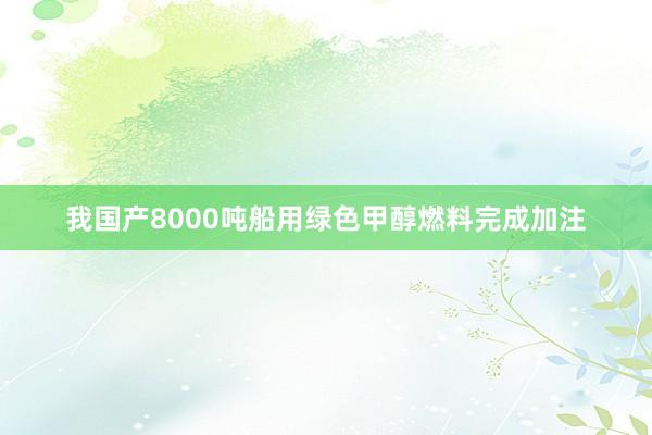 我国产8000吨船用绿色甲醇燃料完成加注