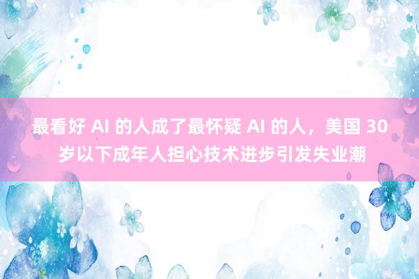最看好 AI 的人成了最怀疑 AI 的人，美国 30 岁以下成年人担心技术进步引发失业潮
