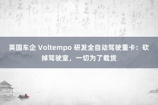 英国车企 Voltempo 研发全自动驾驶重卡：砍掉驾驶室，一切为了载货