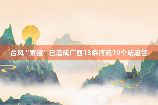 台风“紫檀”已造成广西13条河流19个站超警