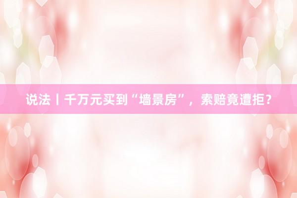 说法丨千万元买到“墙景房”，索赔竟遭拒？
