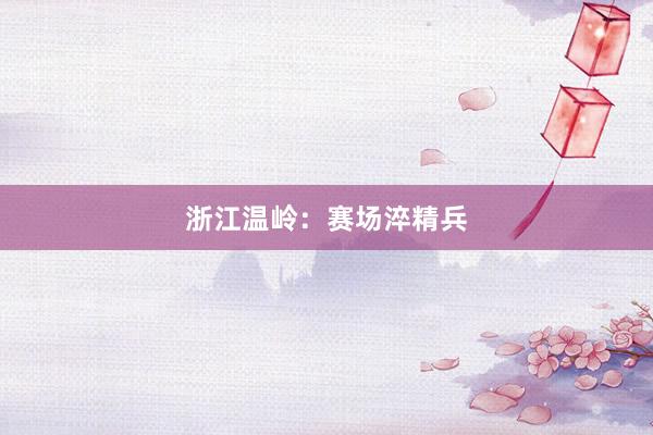 浙江温岭：赛场淬精兵