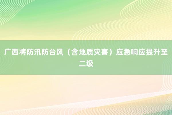 广西将防汛防台风（含地质灾害）应急响应提升至二级