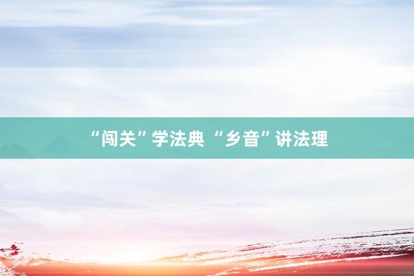 “闯关”学法典 “乡音”讲法理