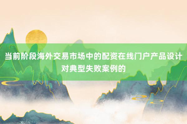 当前阶段海外交易市场中的配资在线门户产品设计对典型失败案例的