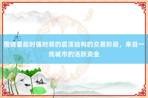 围绕量能时强时弱的震荡结构的交易阶段，来自一线城市的活跃资金