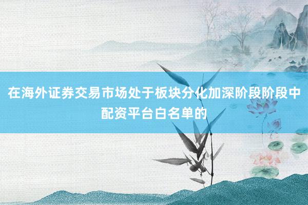 在海外证券交易市场处于板块分化加深阶段阶段中配资平台白名单的