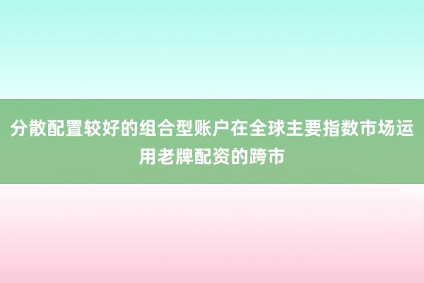 分散配置较好的组合型账户在全球主要指数市场运用老牌配资的跨市