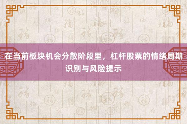 在当前板块机会分散阶段里，杠杆股票的情绪周期识别与风险提示