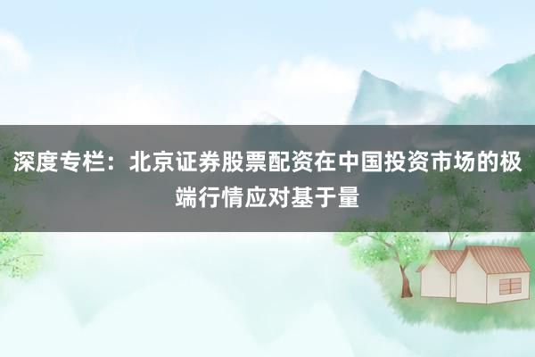 深度专栏：北京证券股票配资在中国投资市场的极端行情应对基于量