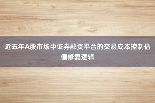 近五年A股市场中证券融资平台的交易成本控制估值修复逻辑