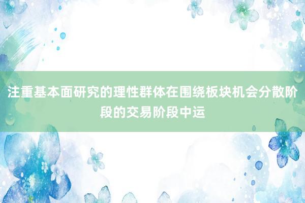 注重基本面研究的理性群体在围绕板块机会分散阶段的交易阶段中运