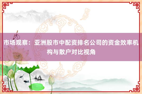 市场观察：亚洲股市中配资排名公司的资金效率机构与散户对比视角