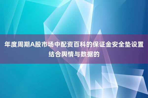 年度周期A股市场中配资百科的保证金安全垫设置结合舆情与数据的