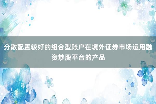 分散配置较好的组合型账户在境外证券市场运用融资炒股平台的产品