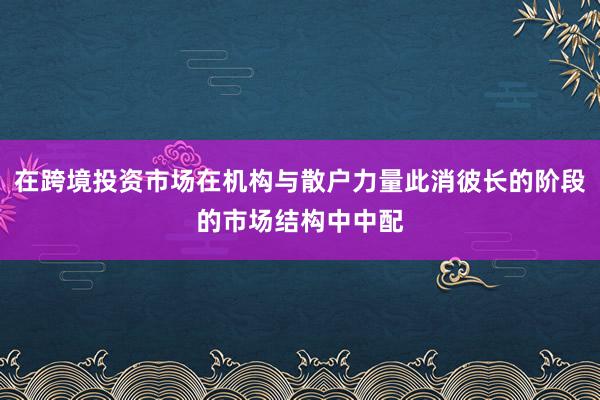 在跨境投资市场在机构与散户力量此消彼长的阶段的市场结构中中配