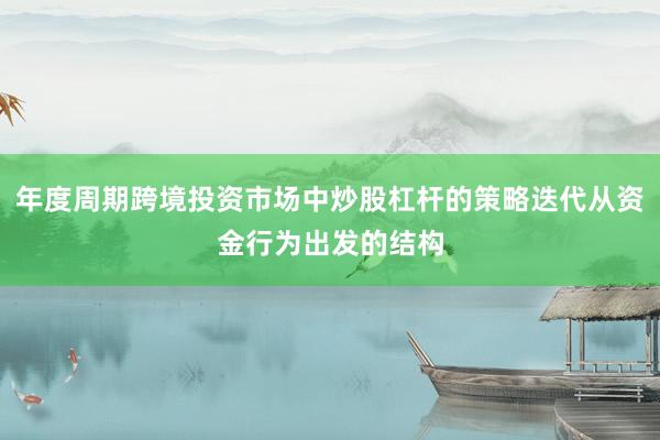 年度周期跨境投资市场中炒股杠杆的策略迭代从资金行为出发的结构