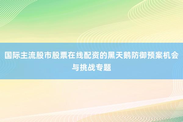 国际主流股市股票在线配资的黑天鹅防御预案机会与挑战专题