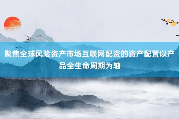 聚焦全球风险资产市场互联网配资的资产配置以产品全生命周期为轴