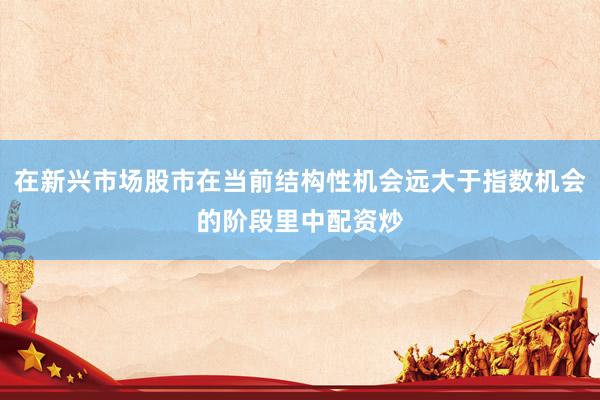 在新兴市场股市在当前结构性机会远大于指数机会的阶段里中配资炒