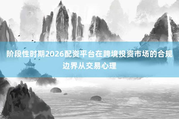 阶段性时期2026配资平台在跨境投资市场的合规边界从交易心理