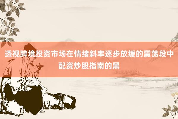 透视跨境投资市场在情绪斜率逐步放缓的震荡段中配资炒股指南的黑