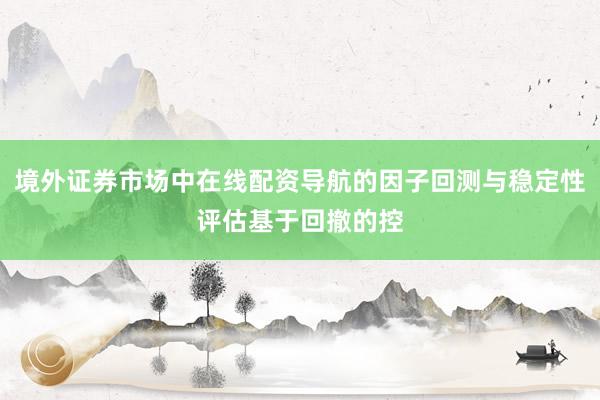 境外证券市场中在线配资导航的因子回测与稳定性评估基于回撤的控