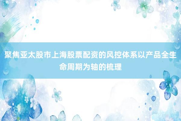 聚焦亚太股市上海股票配资的风控体系以产品全生命周期为轴的梳理